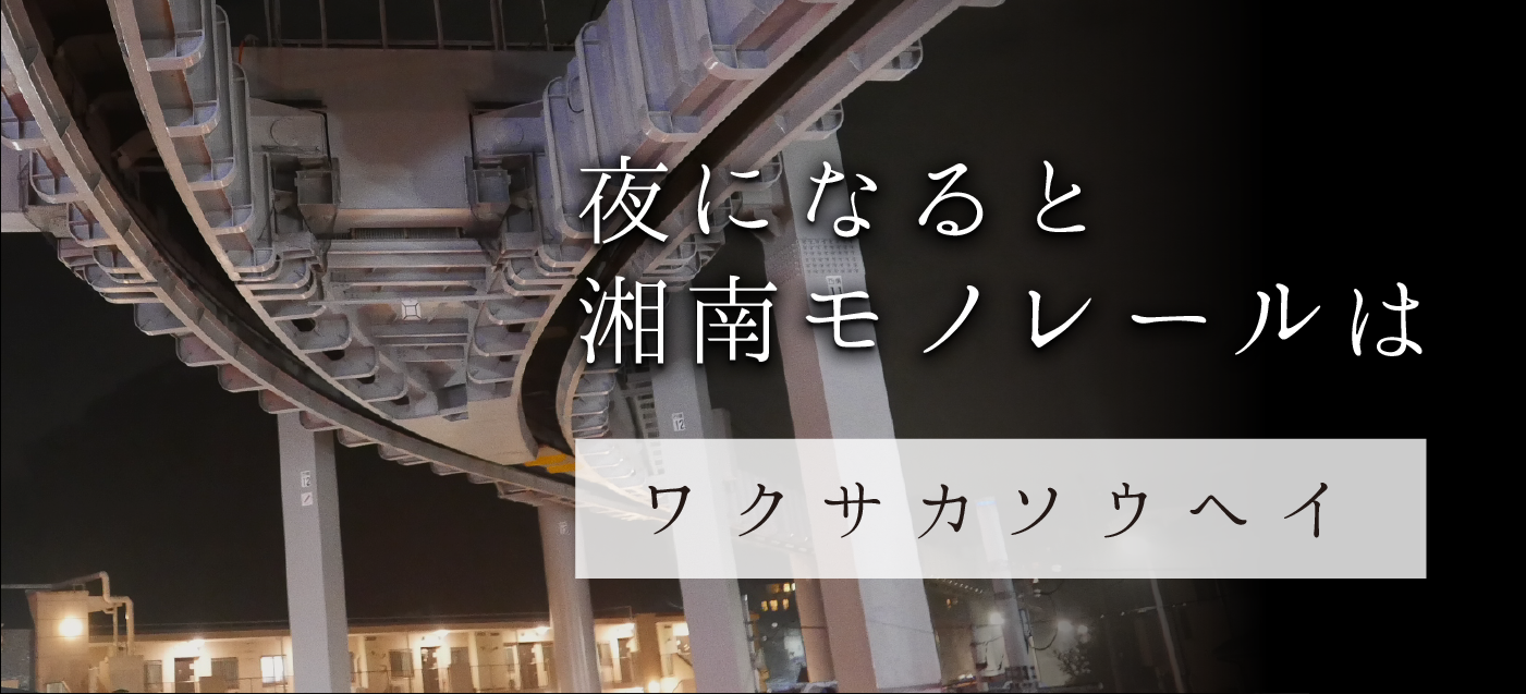 夜になると 湘南モノレールは ワクサカソウヘイ（夜編）