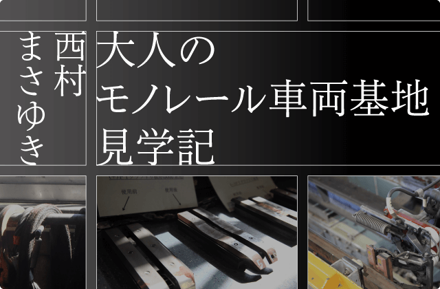 大人のモノレール車両基地見学記 西村まさゆき